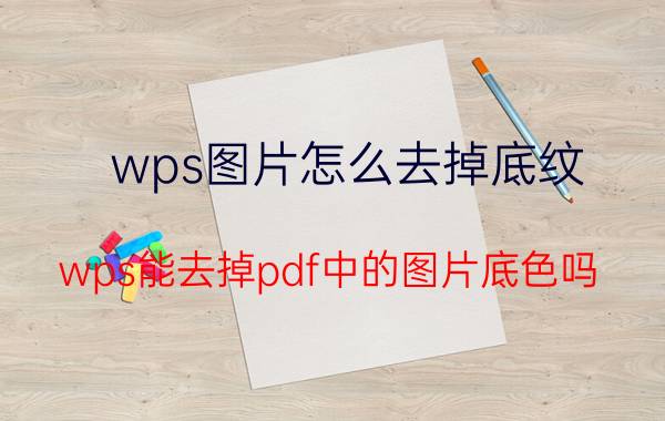 wps图片怎么去掉底纹 wps能去掉pdf中的图片底色吗？